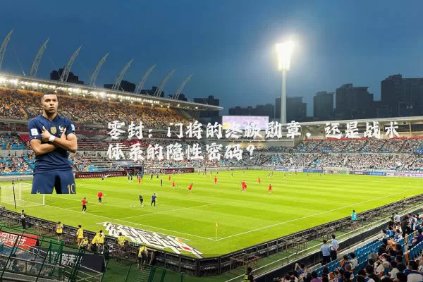 零封：门将的终极勋章，还是战术体系的隐性密码？