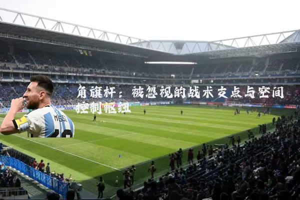 角旗杆：被忽视的战术支点与空间控制枢纽