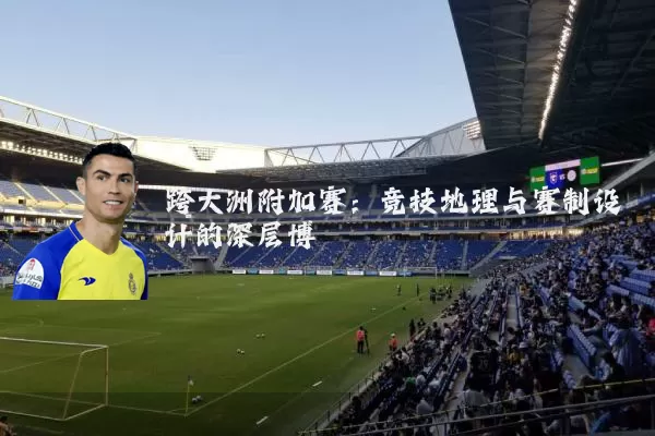 跨大洲附加赛：竞技地理与赛制设计的深层博弈