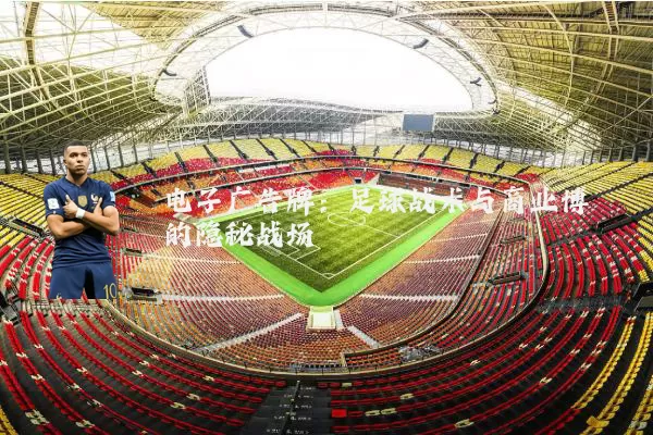 电子广告牌：足球战术与商业博弈的隐秘战场