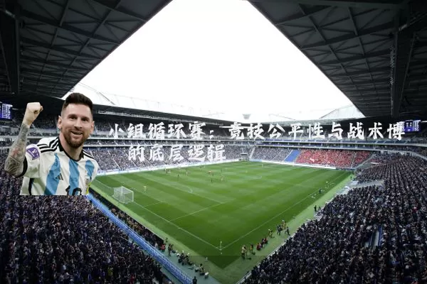 小组循环赛：竞技公平性与战术博弈的底层逻辑