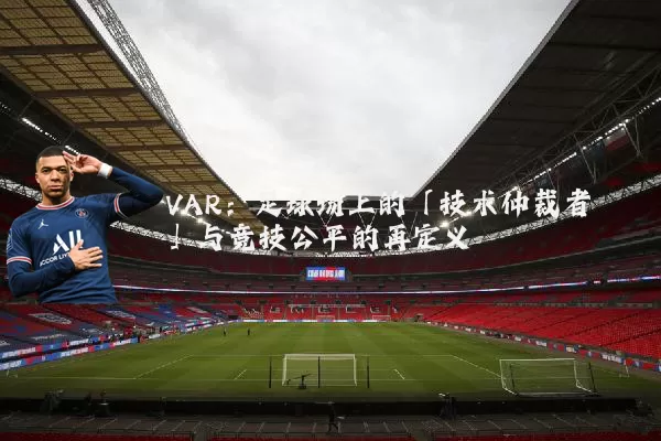 VAR：足球场上的「技术仲裁者」与竞技公平的再定义