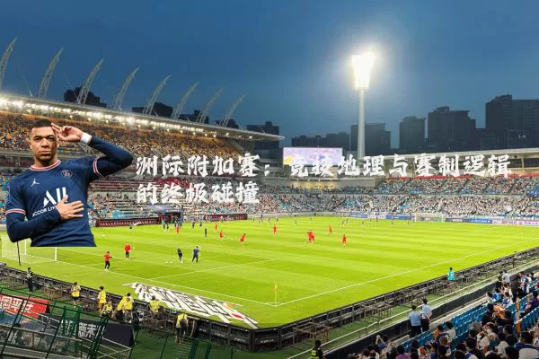 洲际附加赛:竞技地理与赛制逻辑的终极碰撞