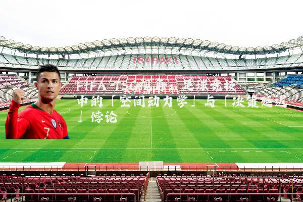 FIFA TSG视角：足球竞技中的「空间动力学」与「决策延迟」悖论