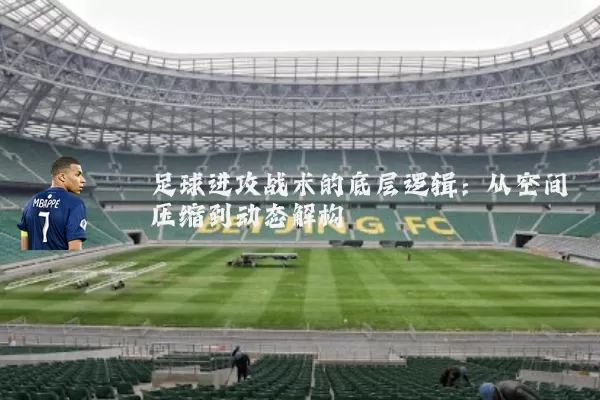 足球进攻战术的底层逻辑：从空间压缩到动态解构