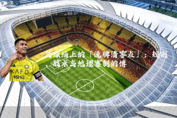 足球场上的「洗牌清零点」：规则、战术与地理赛制的博弈