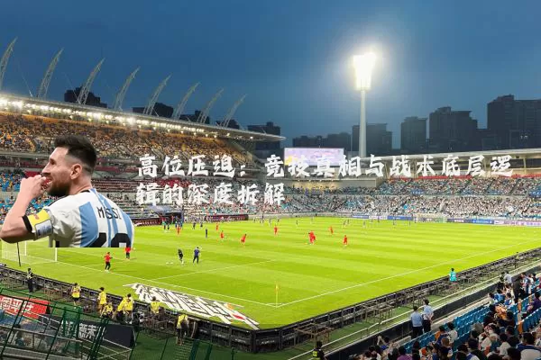 高位压迫：竞技真相与战术底层逻辑的深度拆解