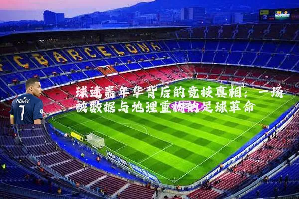 球迷嘉年华背后的竞技真相:一场被数据与地理重构的足球革命
