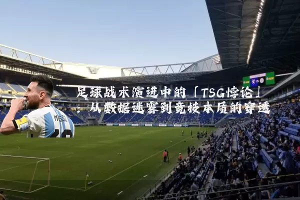 足球战术演进中的「TSG悖论」:从数据迷雾到竞技本质的穿透