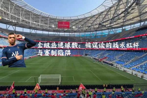 全组总进球数:被误读的战术杠杆与赛制陷阱