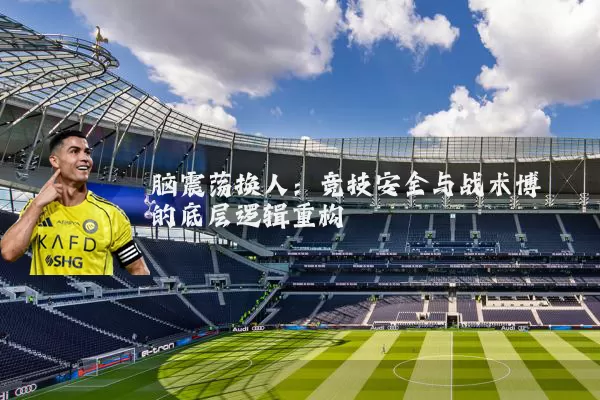脑震荡换人：竞技安全与战术博弈的底层逻辑重构